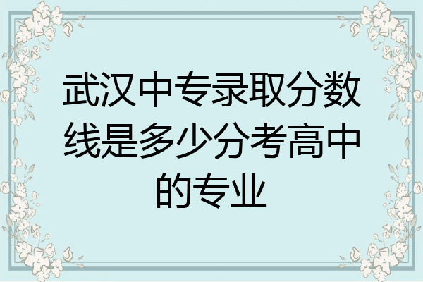 武汉中专录取分数线是多少分考高中的专业