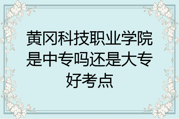 黄冈科技职业学院是中专吗还是大专好考点