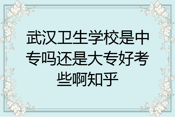 武汉卫生学校是中专吗还是大专好考些啊知乎