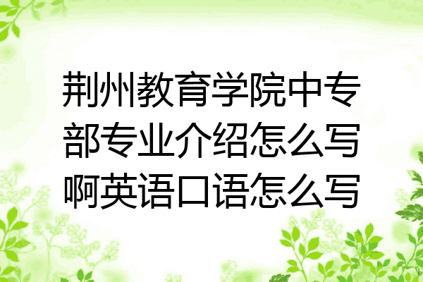 荆州教育学院中专部专业介绍怎么写啊英语口语怎么写