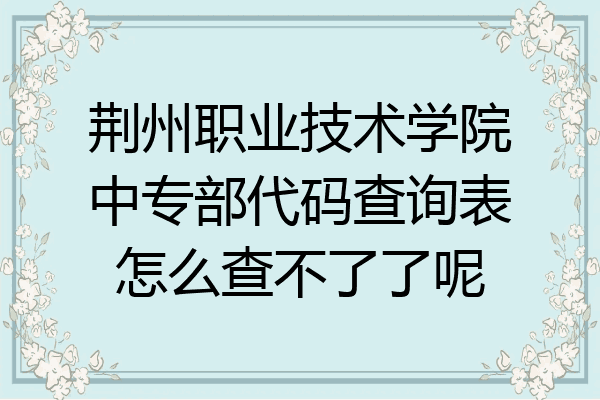 荆州职业技术学院中专部代码查询表怎么查不了了呢