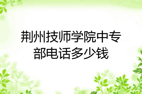 荆州技师学院中专部电话多少钱