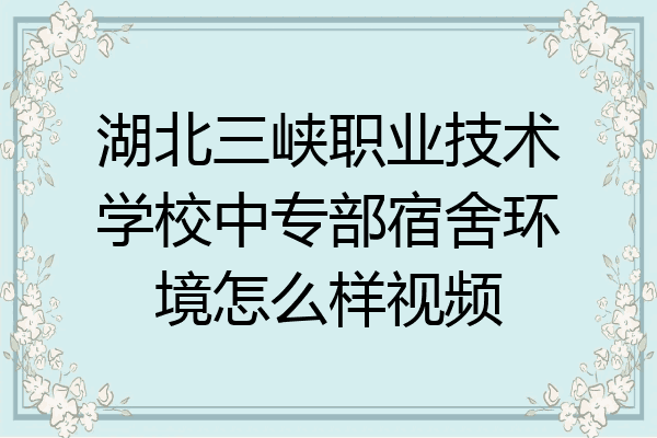湖北三峡职业技术学校中专部宿舍环境怎么样视频