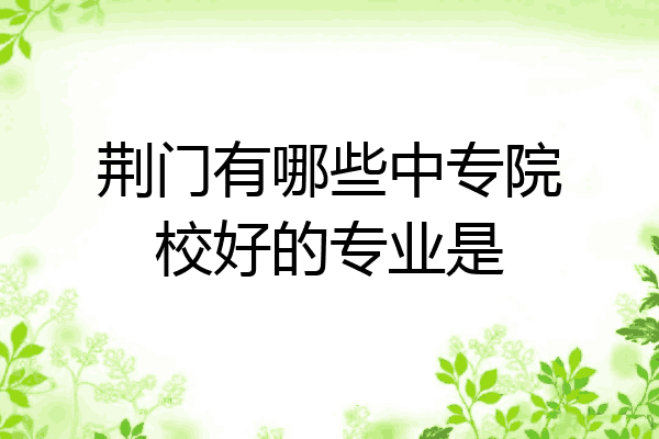 荆门有哪些中专院校好的专业是