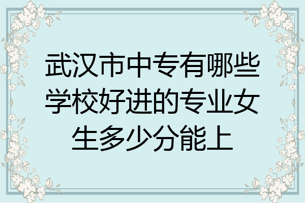 武汉市中专有哪些学校好进的专业女生多少分能上