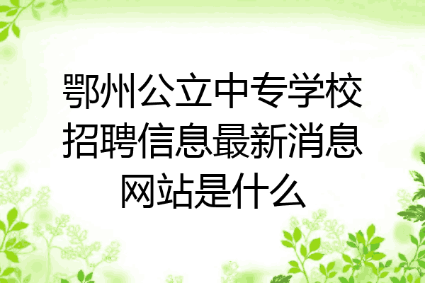 鄂州公立中专学校招聘信息最新消息网站是什么