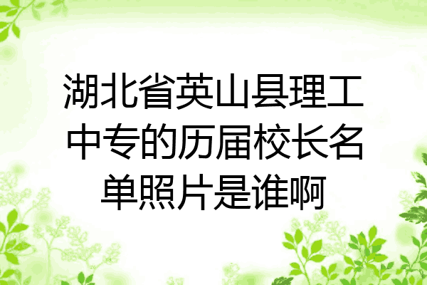 湖北省英山县理工中专的历届校长名单照片是谁啊