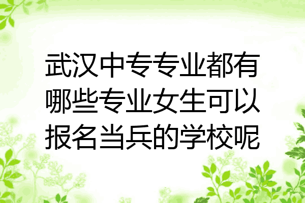 武汉中专专业都有哪些专业女生可以报名当兵的学校呢