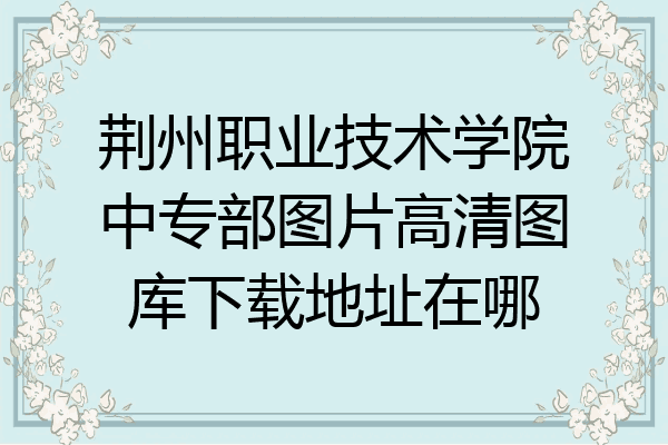 荆州职业技术学院中专部图片高清图库下载地址在哪