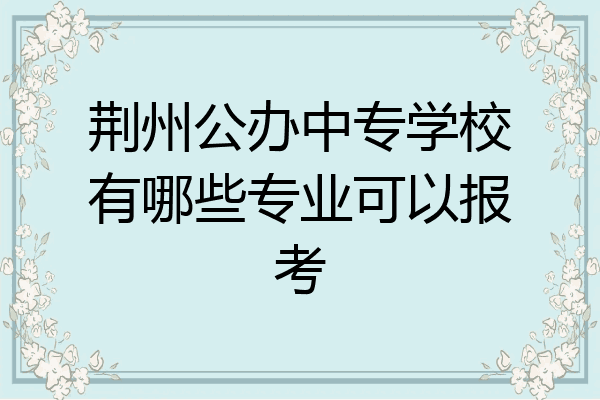 荆州公办中专学校有哪些专业可以报考
