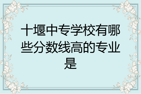十堰中专学校有哪些分数线高的专业是