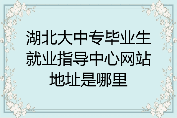 湖北大中专毕业生就业指导中心网站地址是哪里