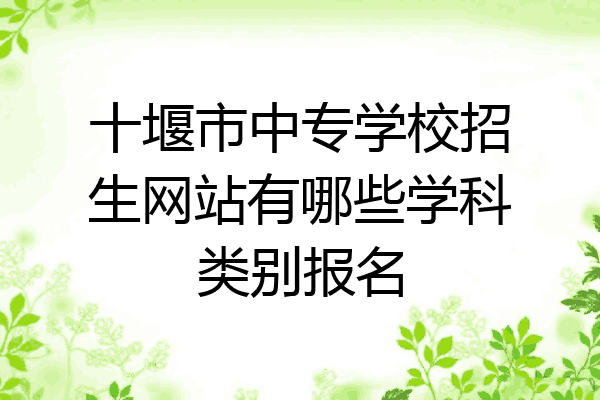 十堰市中专学校招生网站有哪些学科类别报名