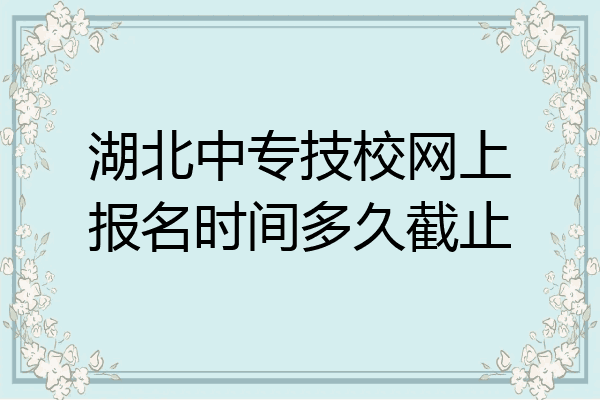 湖北中专技校网上报名时间多久截止