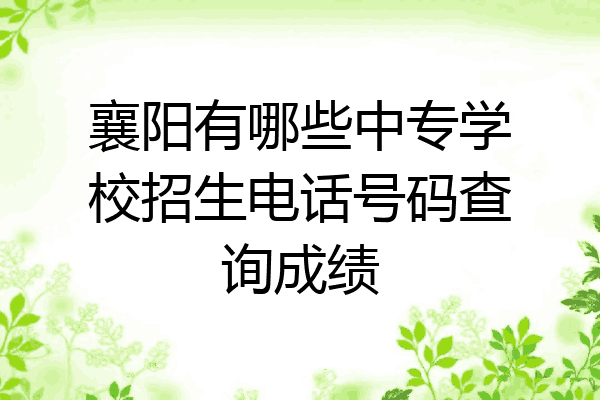 襄阳有哪些中专学校招生电话号码查询成绩