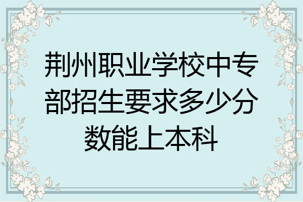 荆州职业学校中专部招生要求多少分数能上本科