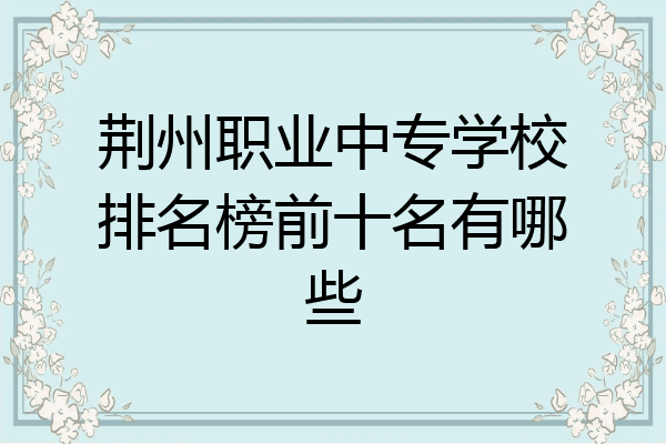 荆州职业中专学校排名榜前十名有哪些