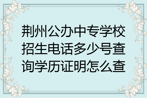 荆州公办中专学校招生电话多少号查询学历证明怎么查