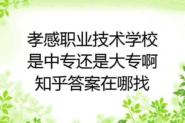 孝感职业技术学校是中专还是大专啊知乎答案在哪找