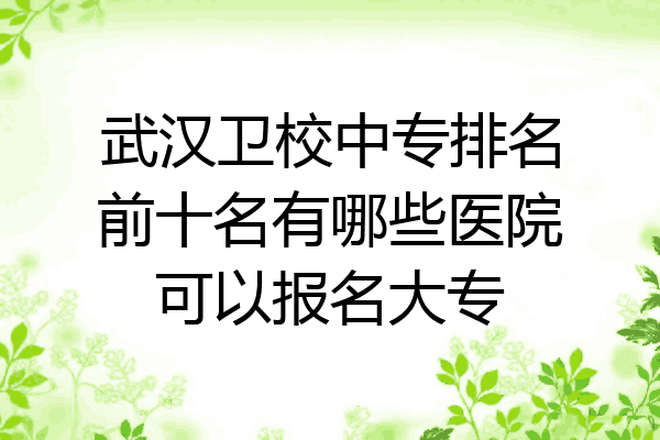 武汉卫校中专排名前十名有哪些医院可以报名大专