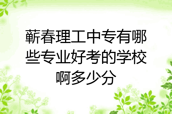 蕲春理工中专有哪些专业好考的学校啊多少分