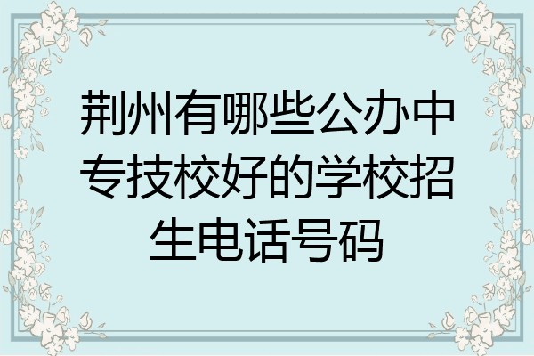 荆州有哪些公办中专技校好的学校招生电话号码