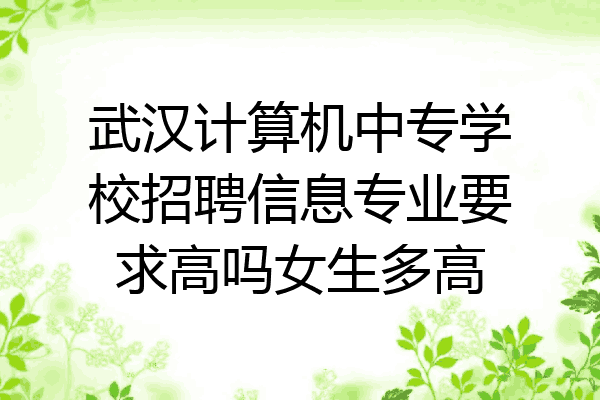 武汉计算机中专学校招聘信息专业要求高吗女生多高
