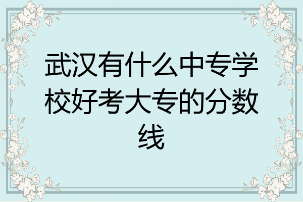 武汉有什么中专学校好考大专的分数线