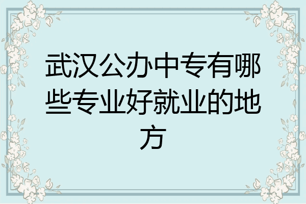 武汉公办中专有哪些专业好就业的地方
