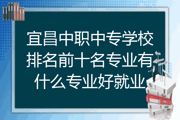 宜昌中职中专学校排名前十名专业有什么专业好就业