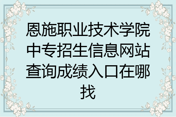 恩施职业技术学院中专招生信息网站查询成绩入口在哪找