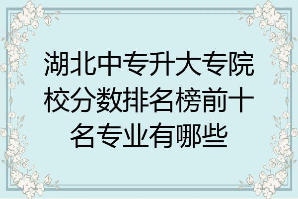 湖北中专升大专院校分数排名榜前十名专业有哪些