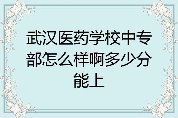 武汉医药学校中专部怎么样啊多少分能上