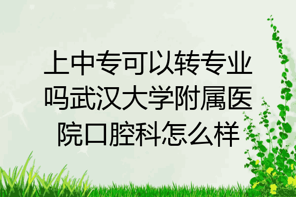 上中专可以转专业吗武汉大学附属医院口腔科怎么样
