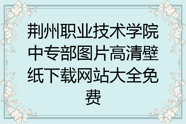 荆州职业技术学院中专部图片高清壁纸下载网站大全免费