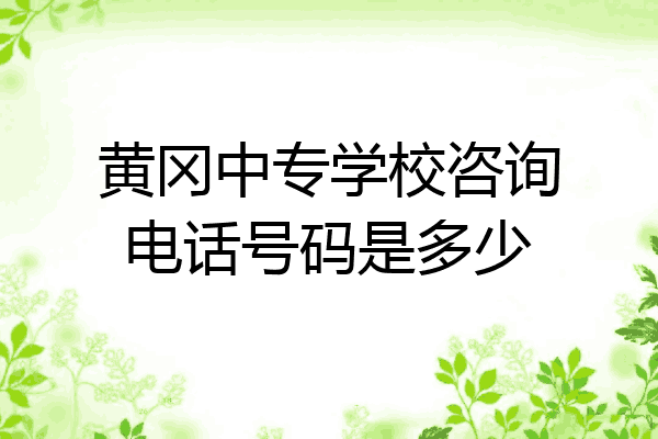 黄冈中专学校咨询电话号码是多少