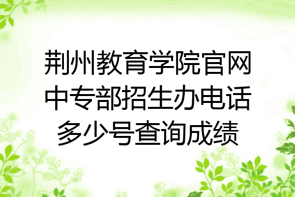 荆州教育学院官网中专部招生办电话多少号查询成绩
