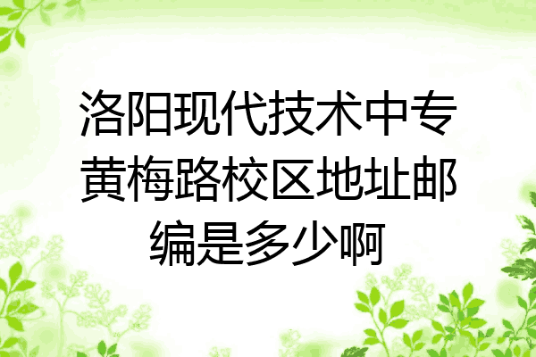 洛阳现代技术中专黄梅路校区地址邮编是多少啊