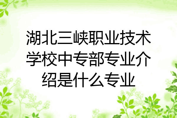 湖北三峡职业技术学校中专部专业介绍是什么专业
