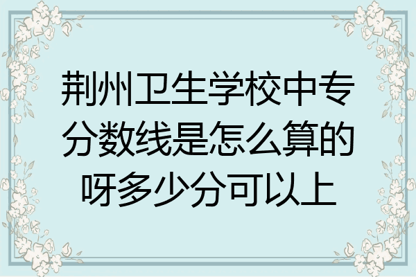 荆州卫生学校中专分数线是怎么算的呀多少分可以上