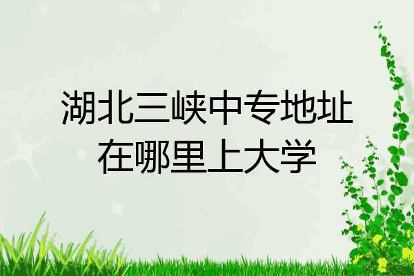 湖北三峡中专地址在哪里上大学