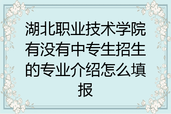 湖北职业技术学院有没有中专生招生的专业介绍怎么填报