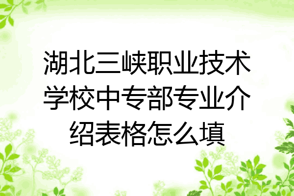湖北三峡职业技术学校中专部专业介绍表格怎么填