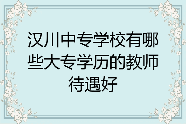 汉川中专学校有哪些大专学历的教师待遇好