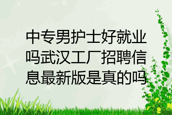 中专男护士好就业吗武汉工厂招聘信息最新版是真的吗