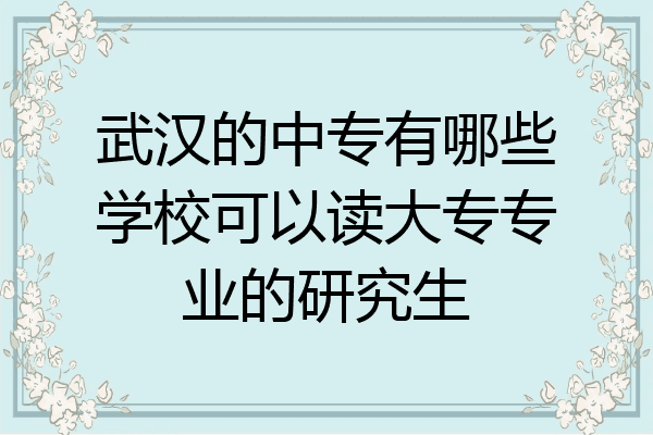 武汉的中专有哪些学校可以读大专专业的研究生