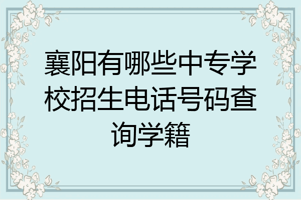 襄阳有哪些中专学校招生电话号码查询学籍
