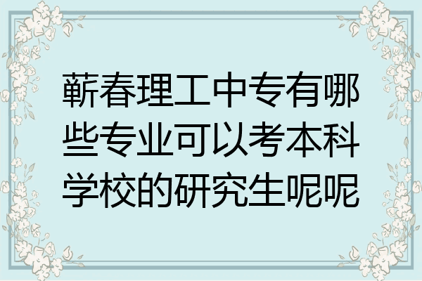 蕲春理工中专有哪些专业可以考本科学校的研究生呢呢