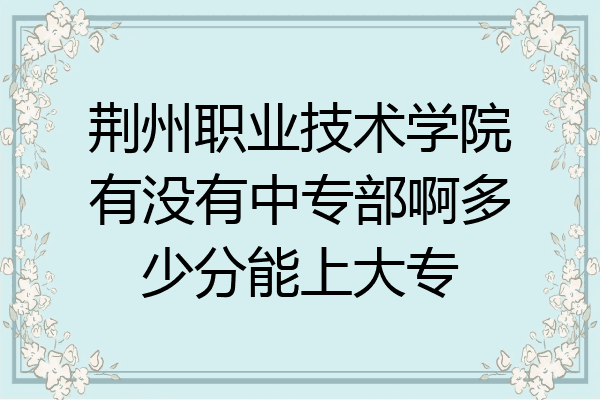 荆州职业技术学院有没有中专部啊多少分能上大专