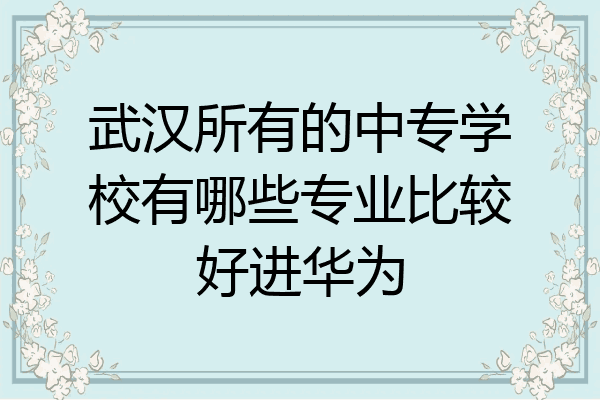 武汉所有的中专学校有哪些专业比较好进华为